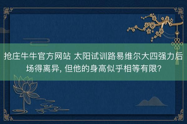 抢庄牛牛官方网站 太阳试训路易维尔大四强力后场得离异， 但他的身高似乎相等有限?