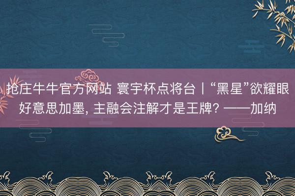 抢庄牛牛官方网站 寰宇杯点将台丨“黑星”欲耀眼好意思加墨， 主融会注解才是王牌? ——加纳