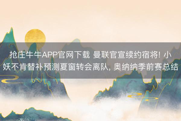 抢庄牛牛APP官网下载 曼联官宣续约宿将! 小妖不肯替补预测夏窗转会离队, 奥纳纳季前赛总结