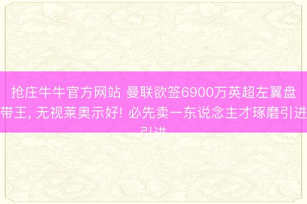 抢庄牛牛官方网站 曼联欲签6900万英超左翼盘带王， 无视莱奥示好! 必先卖一东说念主才琢磨引进
