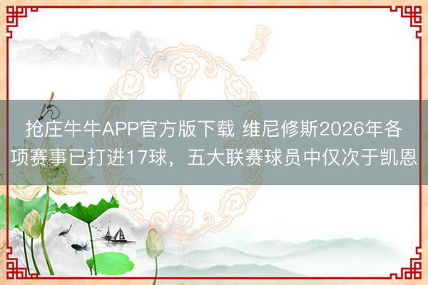 抢庄牛牛APP官方版下载 维尼修斯2026年各项赛事已打进17球，五大联赛球员中仅次于凯恩
