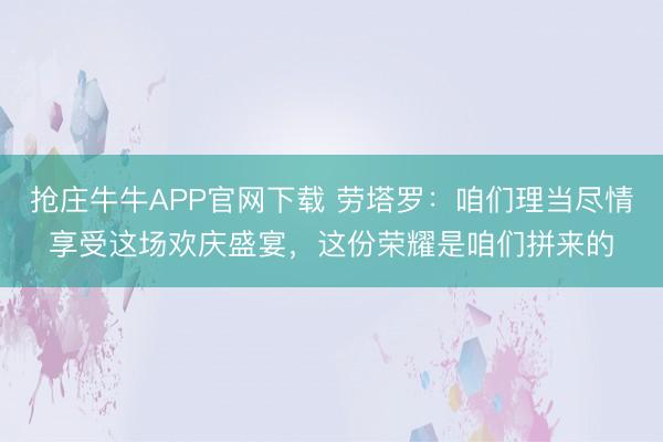 抢庄牛牛APP官网下载 劳塔罗：咱们理当尽情享受这场欢庆盛宴，这份荣耀是咱们拼来的