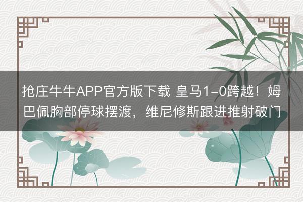 抢庄牛牛APP官方版下载 皇马1-0跨越！姆巴佩胸部停球摆渡，维尼修斯跟进推射破门