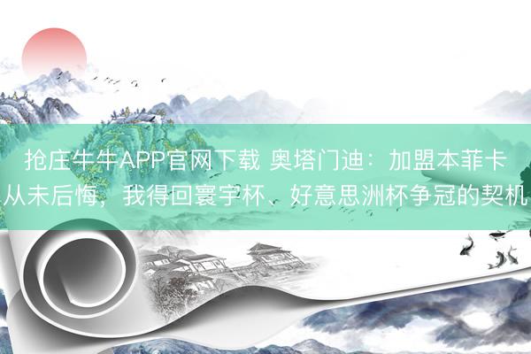 抢庄牛牛APP官网下载 奥塔门迪：加盟本菲卡从未后悔，我得回寰宇杯、好意思洲杯争冠的契机