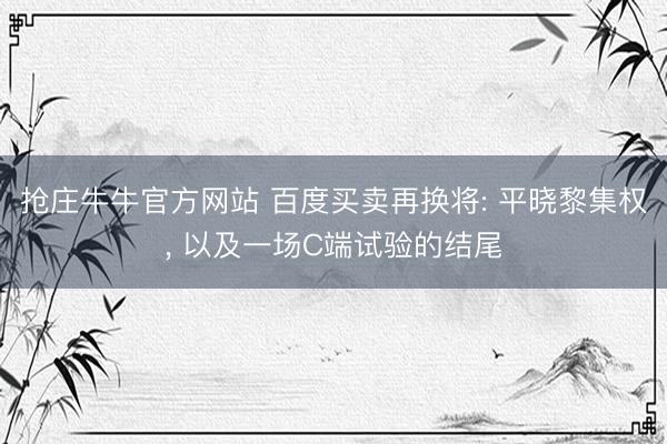 抢庄牛牛官方网站 百度买卖再换将: 平晓黎集权， 以及一场C端试验的结尾