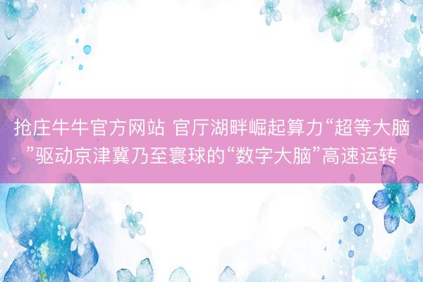 抢庄牛牛官方网站 官厅湖畔崛起算力“超等大脑”驱动京津冀乃至寰球的“数字大脑”高速运转
