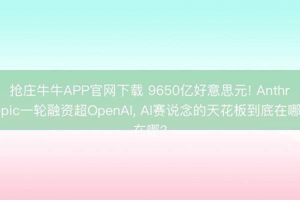 抢庄牛牛APP官网下载 9650亿好意思元! Anthropic一轮融资超OpenAI， AI赛说念的天花板到底在哪?