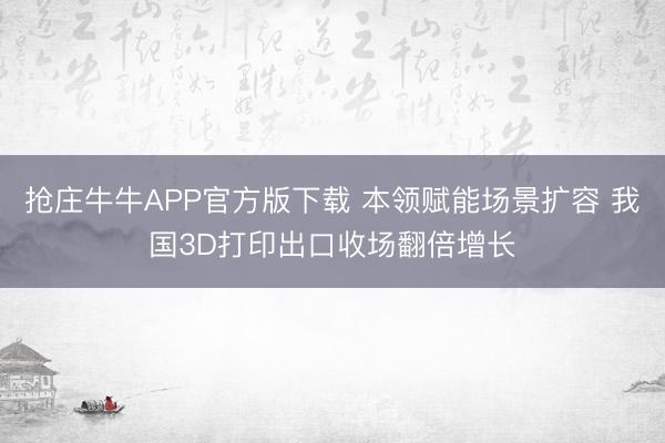 抢庄牛牛APP官方版下载 本领赋能场景扩容 我国3D打印出口收场翻倍增长