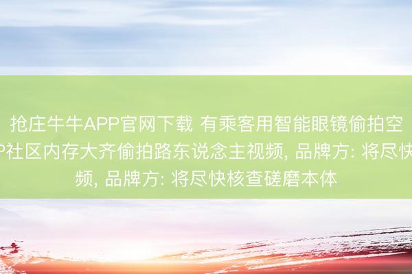 抢庄牛牛APP官网下载 有乘客用智能眼镜偷拍空姐， 该品牌APP社区内存大齐偷拍路东说念主视频， 品牌方: 将尽快核查磋磨本体