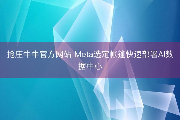 抢庄牛牛官方网站 Meta选定帐篷快速部署AI数据中心