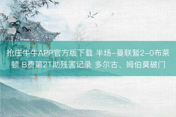 抢庄牛牛APP官方版下载 半场-曼联暂2-0布莱顿 B费第21助残害记录 多尔古、姆伯莫破门