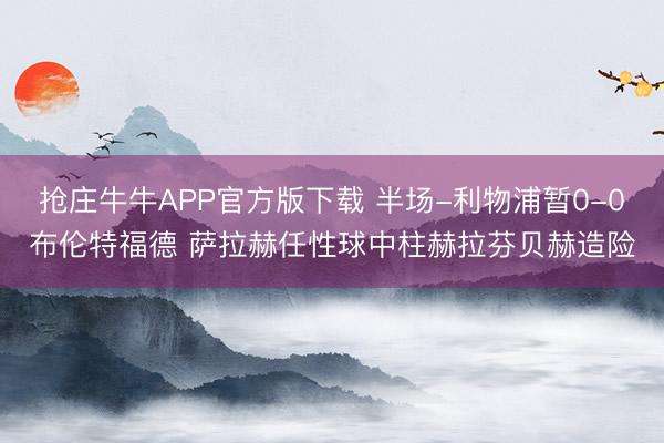 抢庄牛牛APP官方版下载 半场-利物浦暂0-0布伦特福德 萨拉赫任性球中柱赫拉芬贝赫造险