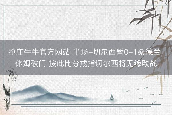 抢庄牛牛官方网站 半场-切尔西暂0-1桑德兰 休姆破门 按此比分戒指切尔西将无缘欧战