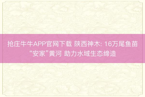 抢庄牛牛APP官网下载 陕西神木: 16万尾鱼苗“安家”黄河 助力水域生态缔造