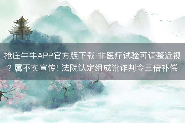 抢庄牛牛APP官方版下载 非医疗试验可调整近视? 属不实宣传! 法院认定组成讹诈判令三倍补偿