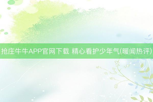 抢庄牛牛APP官网下载 精心看护少年气(暖闻热评)