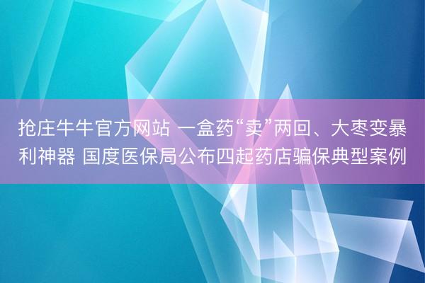 抢庄牛牛官方网站 一盒药“卖”两回、大枣变暴利神器 国度医保局公布四起药店骗保典型案例