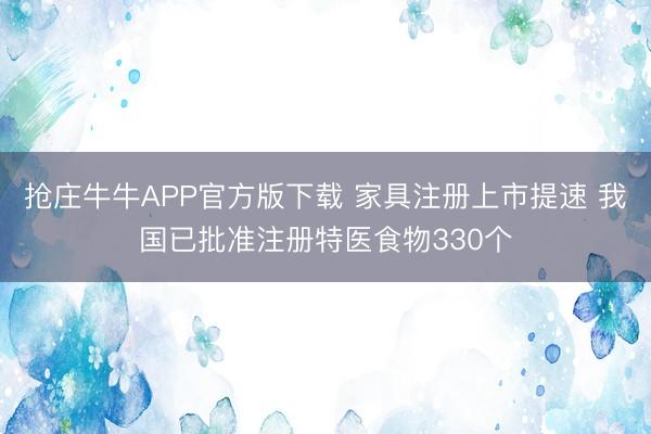 抢庄牛牛APP官方版下载 家具注册上市提速 我国已批准注册特医食物330个