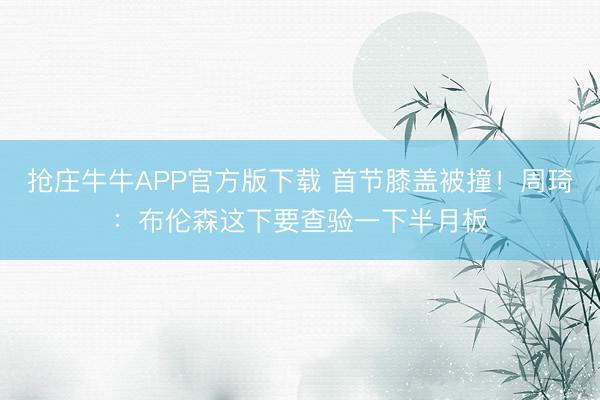 抢庄牛牛APP官方版下载 首节膝盖被撞！周琦：布伦森这下要查验一下半月板
