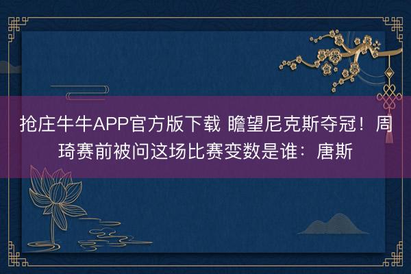 抢庄牛牛APP官方版下载 瞻望尼克斯夺冠！周琦赛前被问这场比赛变数是谁：唐斯