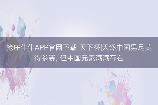 抢庄牛牛APP官网下载 天下杯|天然中国男足莫得参赛， 但中国元素满满存在