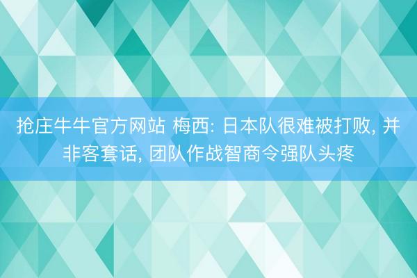 抢庄牛牛官方网站 梅西: 日本队很难被打败， 并非客套话， 团队作战智商令强队头疼