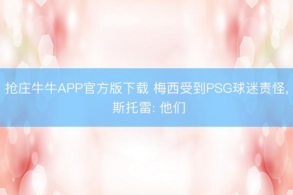 抢庄牛牛APP官方版下载 梅西受到PSG球迷责怪， 斯托雷: 他们