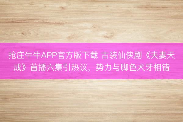 抢庄牛牛APP官方版下载 古装仙侠剧《夫妻天成》首播六集引热议,势力与脚色犬牙相错