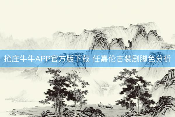 抢庄牛牛APP官方版下载 任嘉伦古装剧脚色分析