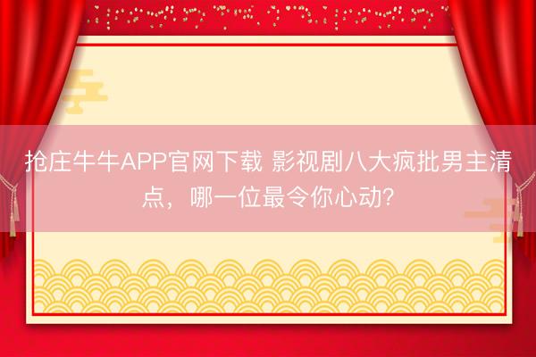抢庄牛牛APP官网下载 影视剧八大疯批男主清点，哪一位最令你心动？