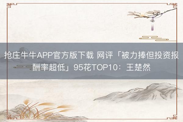 抢庄牛牛APP官方版下载 网评「被力捧但投资报酬率超低」95花TOP10：王楚然