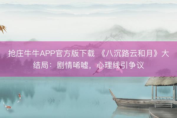 抢庄牛牛APP官方版下载 《八沉路云和月》大结局：剧情唏嘘，心理线引争议