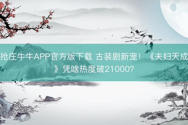 抢庄牛牛APP官方版下载 古装剧新宠！《夫妇天成》凭啥热度破21000？
