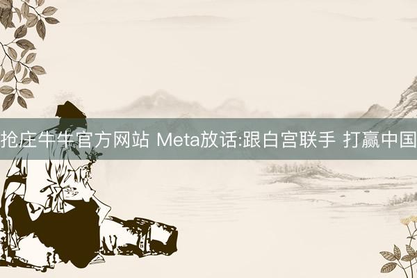 抢庄牛牛官方网站 Meta放话:跟白宫联手 打赢中国