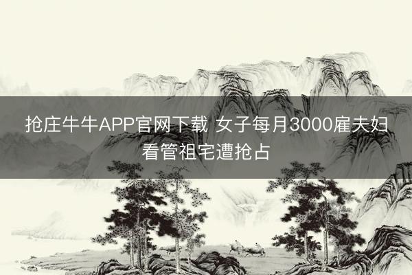 抢庄牛牛APP官网下载 女子每月3000雇夫妇看管祖宅遭抢占