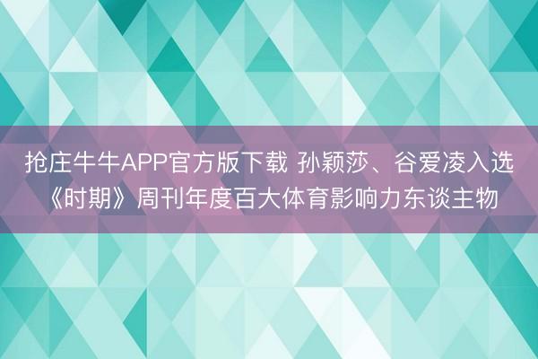 抢庄牛牛APP官方版下载 孙颖莎、谷爱凌入选《时期》周刊年度百大体育影响力东谈主物