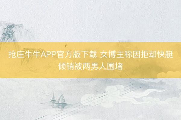抢庄牛牛APP官方版下载 女博主称因拒却快艇倾销被两男人围堵