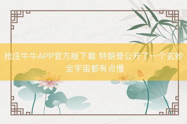 抢庄牛牛APP官方版下载 特朗普公开了一个玄妙 全宇宙都有点懵