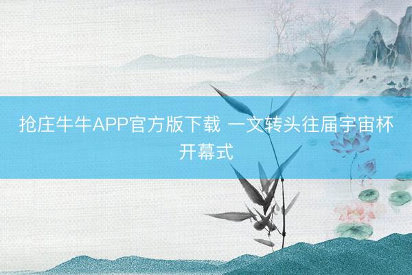 抢庄牛牛APP官方版下载 一文转头往届宇宙杯开幕式