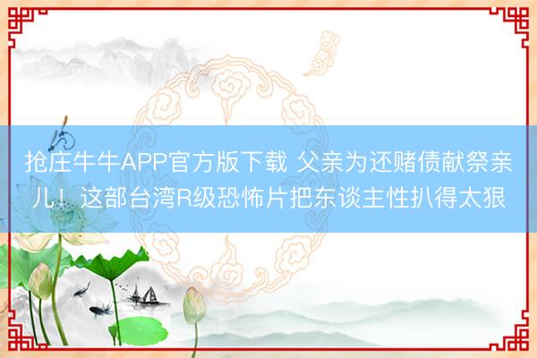 抢庄牛牛APP官方版下载 父亲为还赌债献祭亲儿！这部台湾R级恐怖片把东谈主性扒得太狠