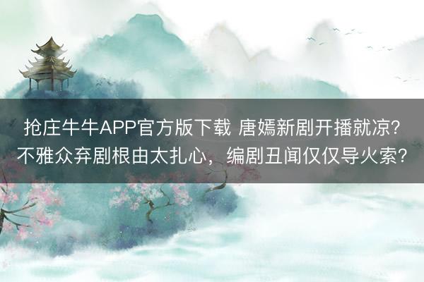 抢庄牛牛APP官方版下载 唐嫣新剧开播就凉？不雅众弃剧根由太扎心，编剧丑闻仅仅导火索？