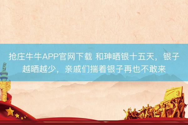 抢庄牛牛APP官网下载 和珅晒银十五天，银子越晒越少，亲戚们揣着银子再也不敢来