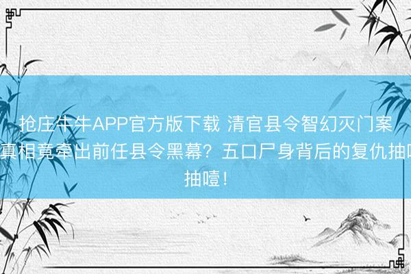 抢庄牛牛APP官方版下载 清官县令智幻灭门案,真相竟牵出前任县令黑幕?五口尸身背后的复仇抽噎!