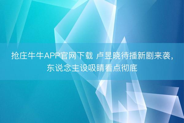 抢庄牛牛APP官网下载 卢昱晓待播新剧来袭，东说念主设吸睛看点彻底