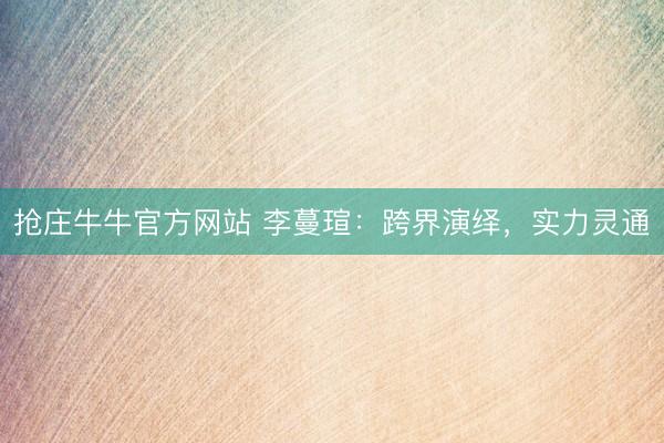 抢庄牛牛官方网站 李蔓瑄：跨界演绎，实力灵通