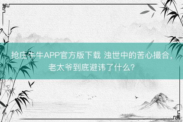 抢庄牛牛APP官方版下载 浊世中的苦心撮合，老太爷到底避讳了什么？