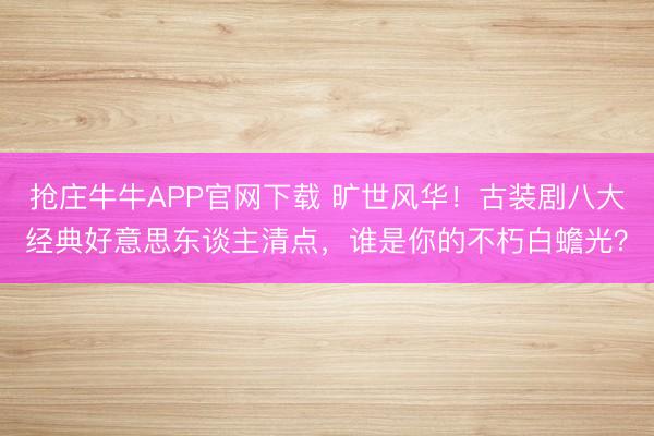 抢庄牛牛APP官网下载 旷世风华！古装剧八大经典好意思东谈主清点，谁是你的不朽白蟾光？