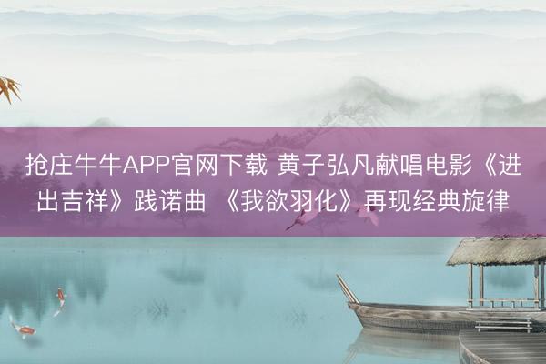 抢庄牛牛APP官网下载 黄子弘凡献唱电影《进出吉祥》践诺曲 《我欲羽化》再现经典旋律