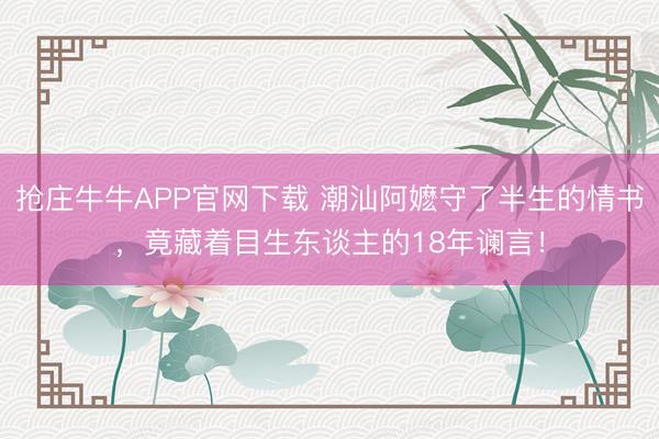 抢庄牛牛APP官网下载 潮汕阿嬷守了半生的情书，竟藏着目生东谈主的18年谰言！