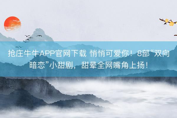 抢庄牛牛APP官网下载 悄悄可爱你！8部“双向暗恋”小甜剧，甜晕全网嘴角上扬！